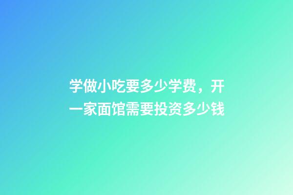 学做小吃要多少学费，开一家面馆需要投资多少钱-第1张-观点-玄机派