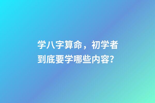学八字算命，初学者到底要学哪些内容？