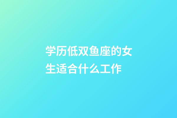 学历低双鱼座的女生适合什么工作-第1张-星座运势-玄机派