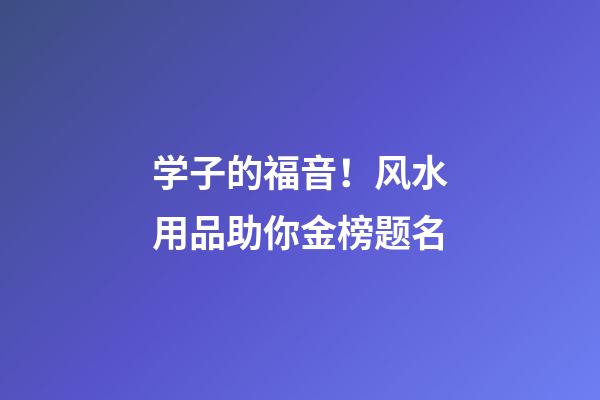 学子的福音！风水用品助你金榜题名
