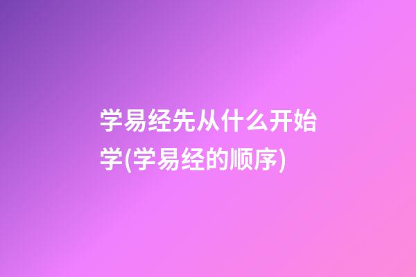 学易经先从什么开始学(学易经的顺序)