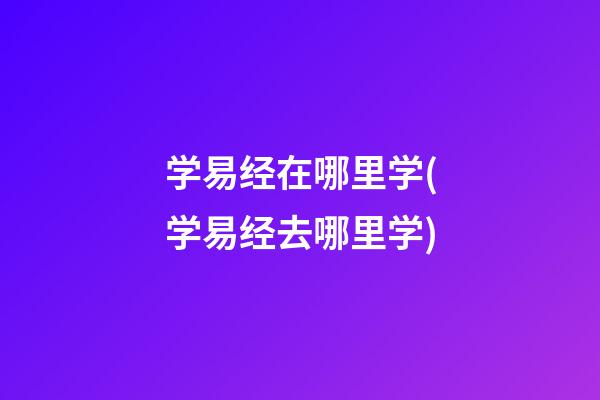 学易经在哪里学(学易经去哪里学)