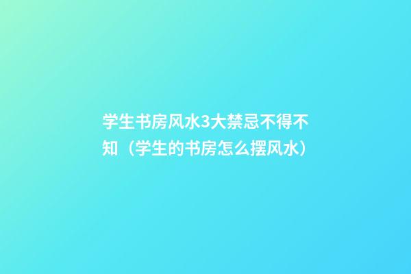 学生书房风水3大禁忌不得不知（学生的书房怎么摆风水）