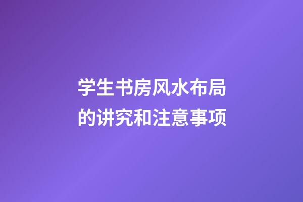 学生书房风水布局的讲究和注意事项
