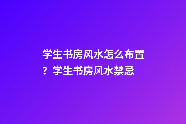 学生书房风水怎么布置？学生书房风水禁忌