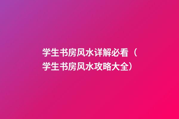 学生书房风水详解必看（学生书房风水攻略大全）