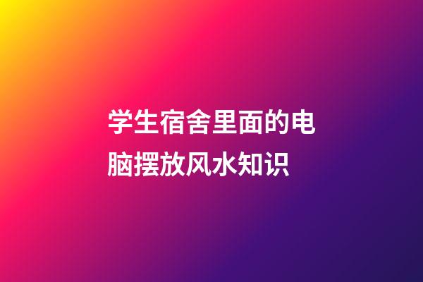 学生宿舍里面的电脑摆放风水知识