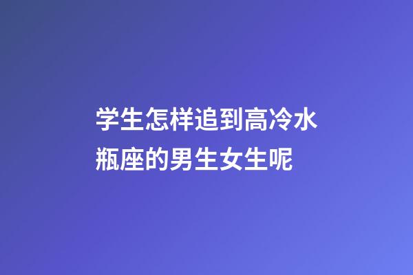 学生怎样追到高冷水瓶座的男生女生呢-第1张-星座运势-玄机派