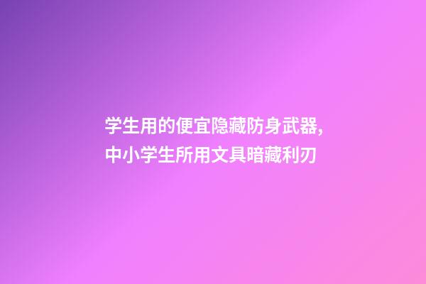 学生用的便宜隐藏防身武器,中小学生所用文具暗藏利刃-第1张-观点-玄机派