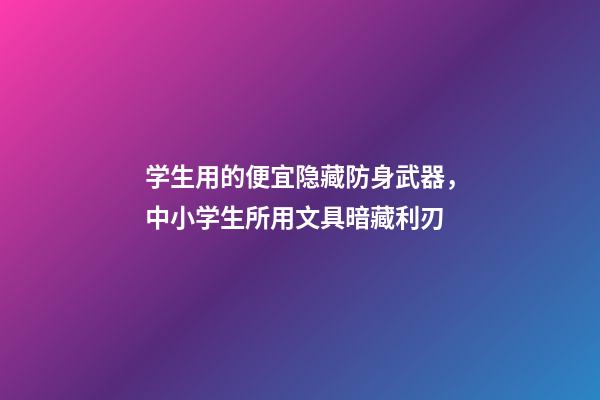 学生用的便宜隐藏防身武器，中小学生所用文具暗藏利刃-第1张-观点-玄机派