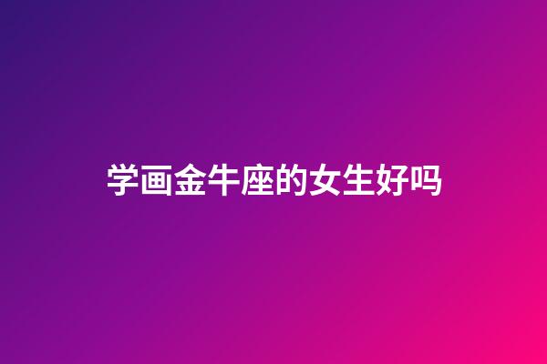 学画金牛座的女生好吗-第1张-星座运势-玄机派
