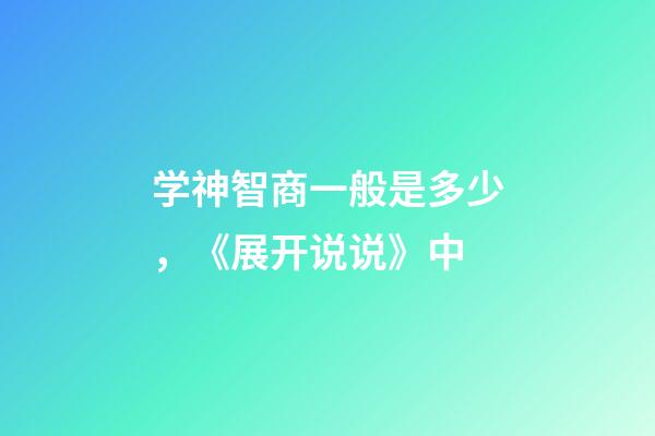 学神智商一般是多少，《展开说说》中-第1张-观点-玄机派