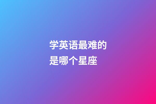 学英语最难的是哪个星座-第1张-星座运势-玄机派