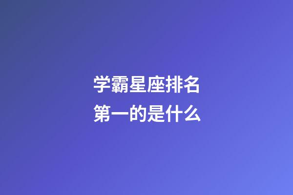 学霸星座排名第一的是什么-第1张-星座运势-玄机派
