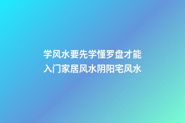 学风水要先学懂罗盘才能入门家居风水阴阳宅风水