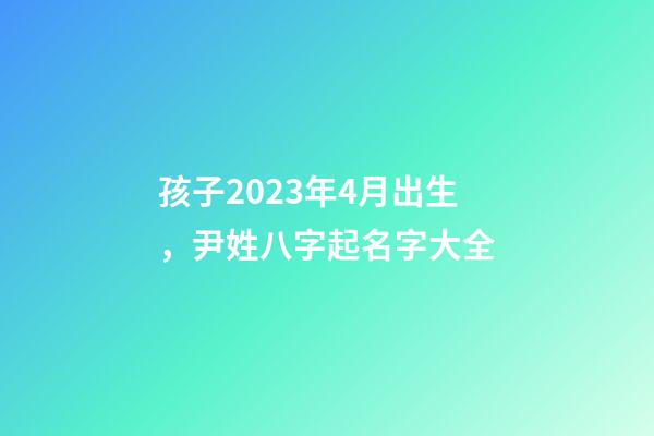 孩子2023年4月出生，尹姓八字起名字大全