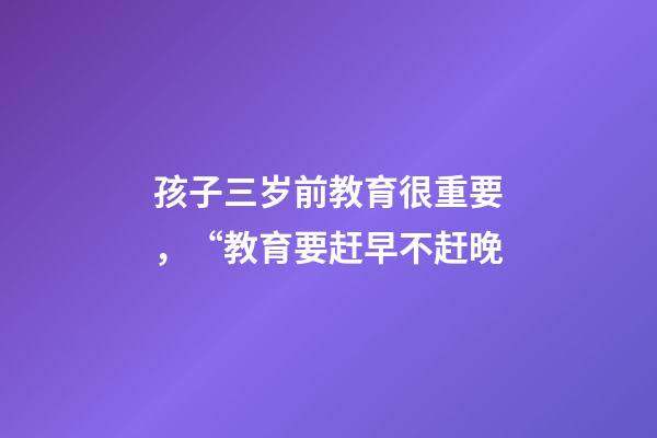 孩子三岁前教育很重要，“教育要赶早不赶晚-第1张-观点-玄机派