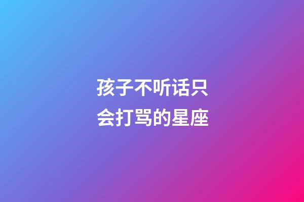 孩子不听话只会打骂的星座-第1张-星座运势-玄机派