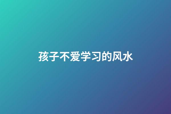 孩子不爱学习的风水
