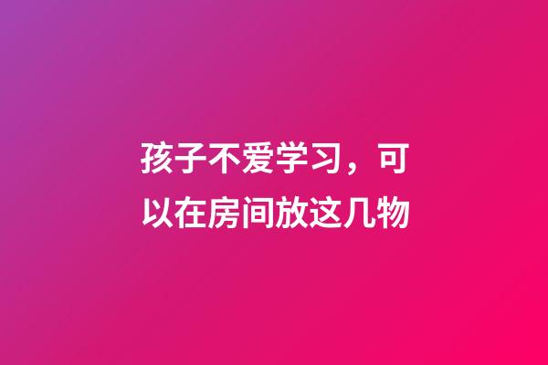 孩子不爱学习，可以在房间放这几物