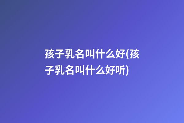 孩子乳名叫什么好(孩子乳名叫什么好听)