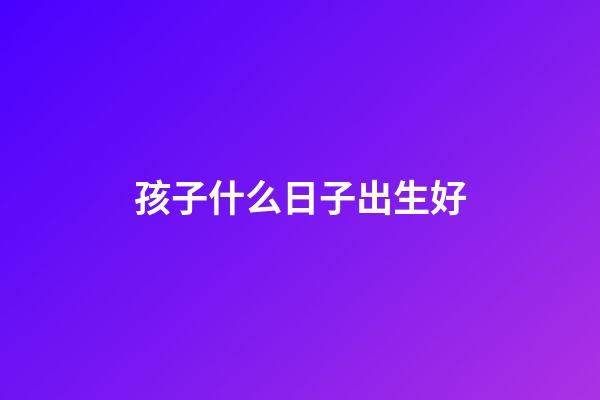 孩子什么日子出生好
