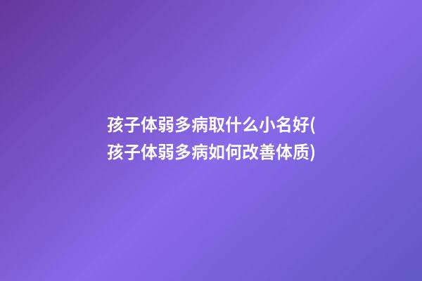 孩子体弱多病取什么小名好(孩子体弱多病如何改善体质)