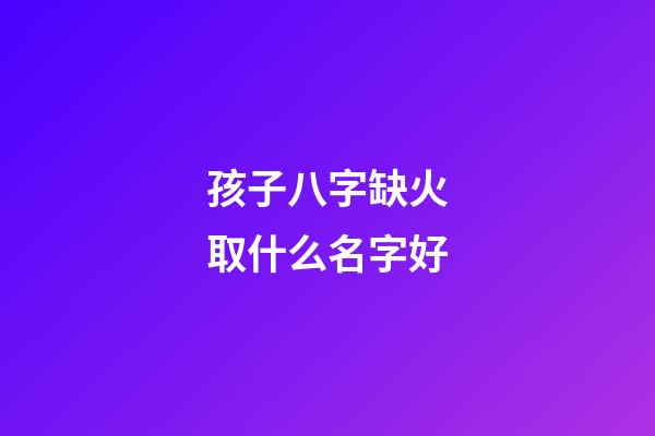 孩子八字缺火取什么名字好(小孩八字缺火拿什么字好)-第1张-宝宝起名-玄机派