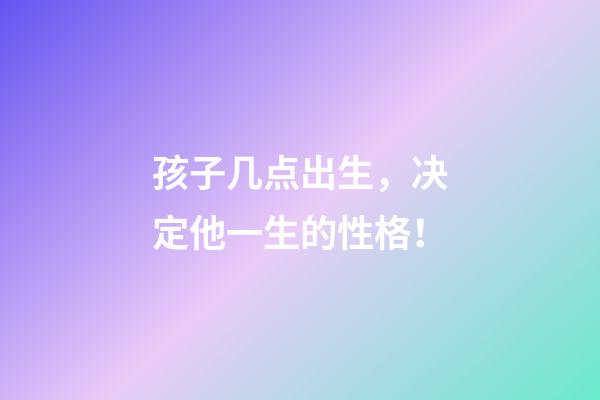 孩子几点出生，决定他一生的性格！