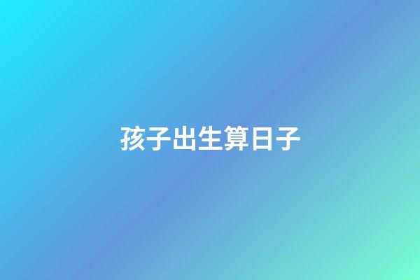孩子出生算日子