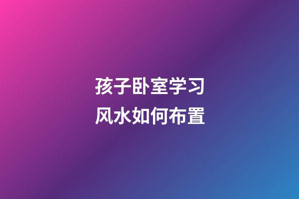 孩子卧室学习风水如何布置