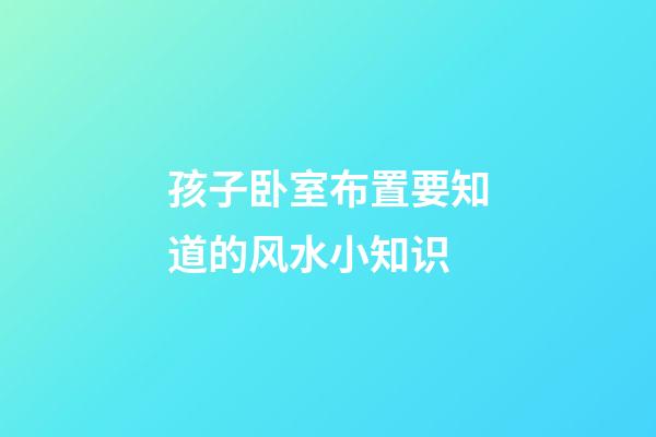孩子卧室布置要知道的风水小知识