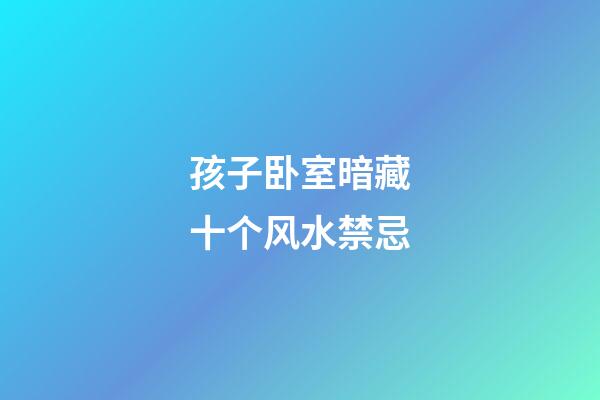 孩子卧室暗藏十个风水禁忌