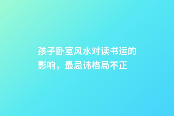 孩子卧室风水对读书运的影响，最忌讳格局不正