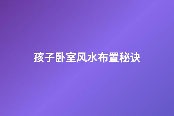 孩子卧室风水布置秘诀