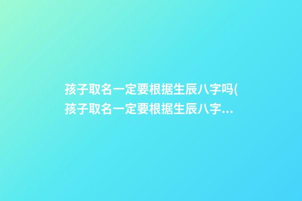 孩子取名一定要根据生辰八字吗(孩子取名一定要根据生辰八字吗为什么)