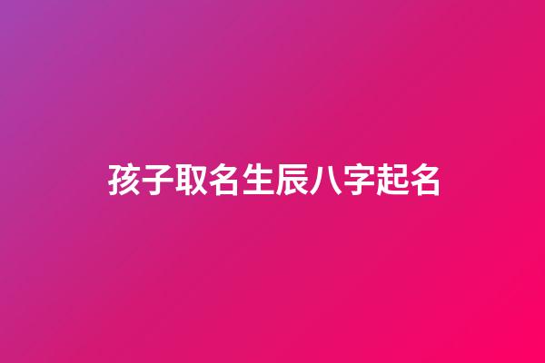 孩子取名生辰八字起名(孩子取名生辰八字起名大全)-第1张-宝宝起名-玄机派