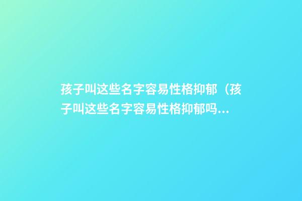 孩子叫这些名字容易性格抑郁（孩子叫这些名字容易性格抑郁吗）
