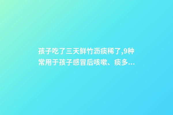 孩子吃了三天鲜竹沥痰稀了,9种常用于孩子感冒后咳嗽、痰多、咽痛的中成药-第1张-观点-玄机派