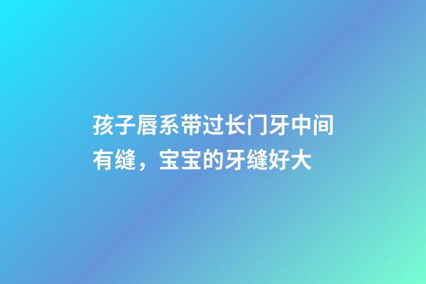 孩子唇系带过长门牙中间有缝，宝宝的牙缝好大-第1张-观点-玄机派
