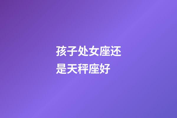 孩子处女座还是天秤座好-第1张-星座运势-玄机派