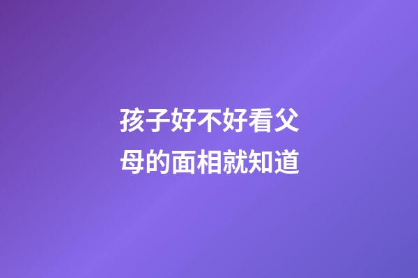 孩子好不好看父母的面相就知道