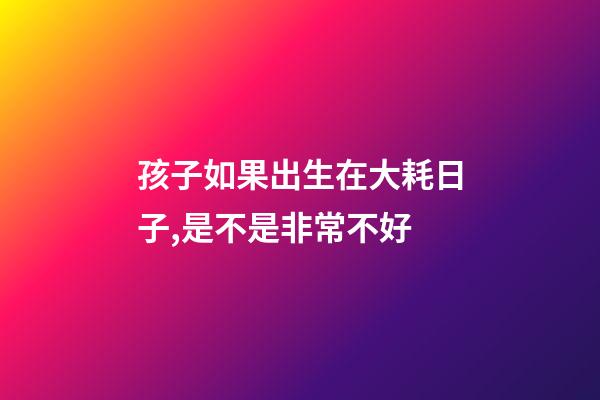 孩子如果出生在大耗日子,是不是非常不好