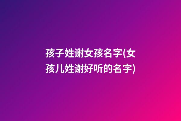 孩子姓谢女孩名字(女孩儿姓谢好听的名字)