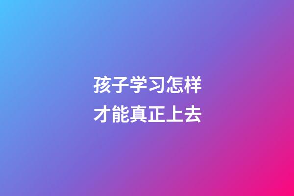 孩子学习怎样才能真正上去