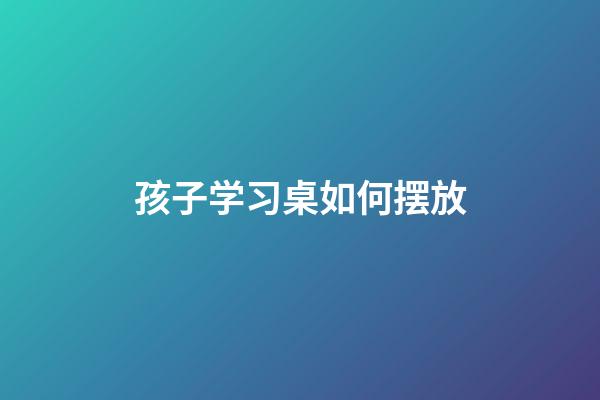 孩子学习桌如何摆放