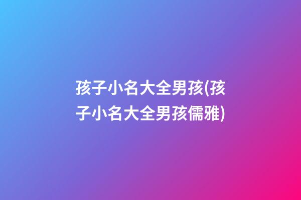 孩子小名大全男孩(孩子小名大全男孩儒雅)