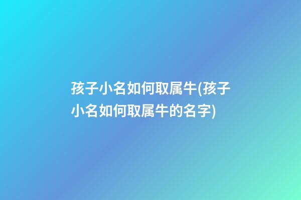 孩子小名如何取属牛(孩子小名如何取属牛的名字)