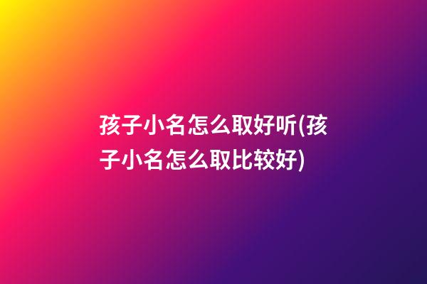 孩子小名怎么取好听(孩子小名怎么取比较好)