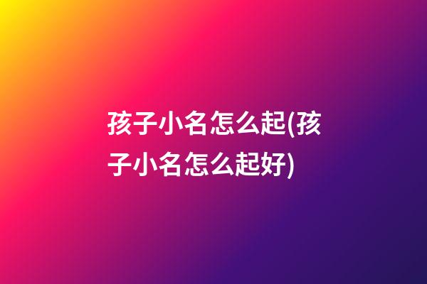 孩子小名怎么起(孩子小名怎么起好)